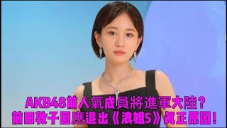 AKB48前人氣成員將進軍大陸？前田敦子回應退出《浪姐5》真正原因！ [upl. by Sum]