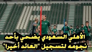 الأهلي السعودي يضحي بأحد نجومه لتسجيل quotالعائد أخيراquot [upl. by Hait239]