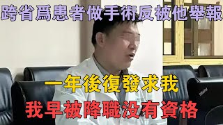 跨省為患者做手術反被他舉報，一年後復發求我，我早被降職沒有資格 兩性情感 情感故事 倫理故事 [upl. by Wagstaff]