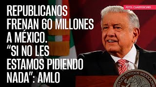 Republicanos frenan 60 millones a México “Si no les estamos pidiendo nada” AMLO [upl. by Baten]