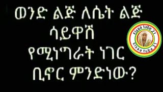 ወንድ ልጅ ለሴት ልጅ ሳይዋሽ የሚነግራት ነገር ቢኖር ምንድነው [upl. by Kilah]