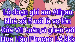 LỘ ĐOẠN GHI ÂM NGƯỜI NÓI XẤU VŨ LUÂN ATIFAN NHÀ SỐ 5 NÓI ĐÓ LÀ VỢ LỚN CỦA CHỒNG PHƯƠNG LÊ GHEN [upl. by Okimuk]