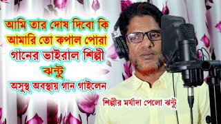 Vul kore  Jhontu  ভুল করে  ঝন্টু  আমি তার দোষ দিবো কি আমারিতো কপাল পোড়া ৩ অসুস্থ অবস্থায় গান [upl. by Violeta]