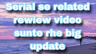 Serial se related rewiew video sunte rhe big update [upl. by Siramad]