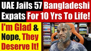 UAE Jails 57 Bangladeshi Expats For 10 Yrs To Life Why I Feel They Deserve It  Video 7672 [upl. by Eltsyek]