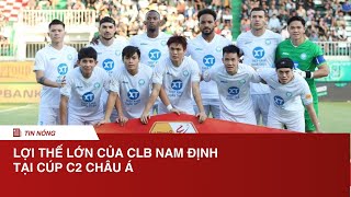 Lợi thế cực lớn của CLB Nam Định tại Cúp C2 Châu Á  NÓNG THỂ THAO [upl. by Neona397]