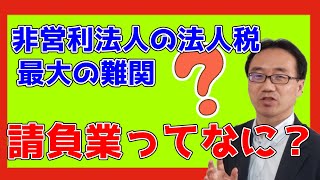 「請負業」をどう考えるか？（非営利法人の法人税の最大の難関） [upl. by Alded]